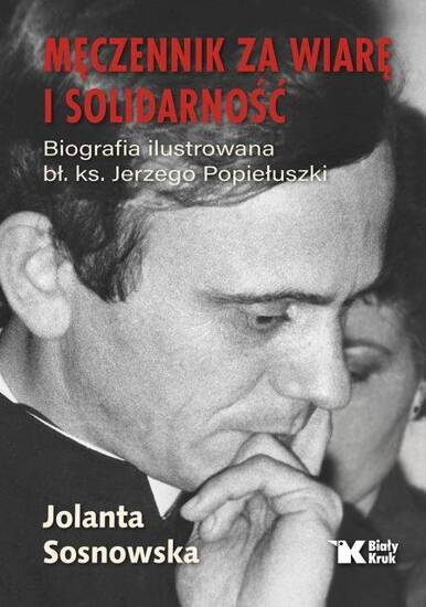 Męczennik za wiarę i Solidarność. Biografia ilustrowana bł. Ks. Jerzego Popiełuszki